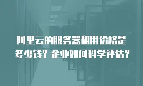 阿里云的服务器租用价格是多少钱？企业如何科学评估？