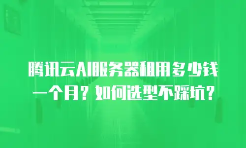 腾讯云AI服务器租用多少钱一个月？如何选型不踩坑？
