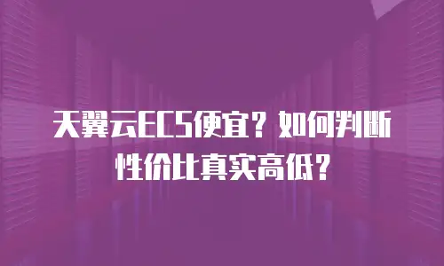 天翼云ECS便宜？如何判断性价比真实高低？