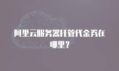 阿里云服务器托管代金券在哪里？