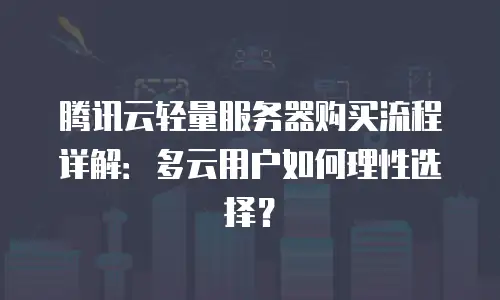 腾讯云轻量服务器购买流程详解：多云用户如何理性选择？