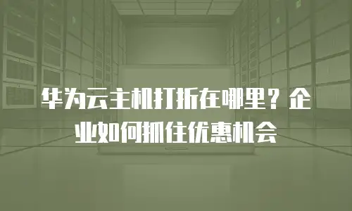 华为云主机打折在哪里？企业如何抓住优惠机会