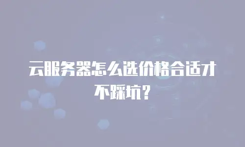 云服务器怎么选价格合适才不踩坑？