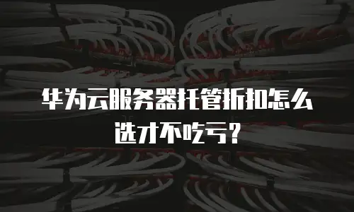 华为云服务器托管折扣怎么选才不吃亏？