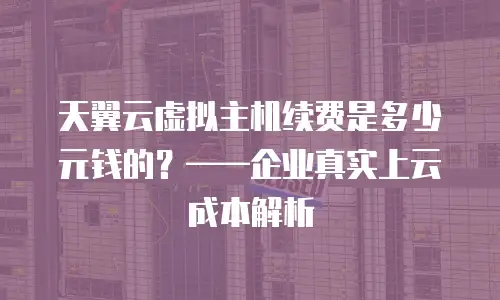天翼云虚拟主机续费是多少元钱的？——企业真实上云成本解析