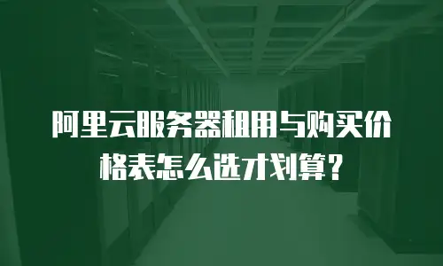 阿里云服务器租用与购买价格表怎么选才划算？
