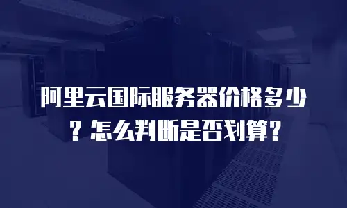 阿里云国际服务器价格多少？怎么判断是否划算？
