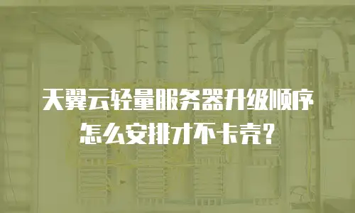 天翼云轻量服务器升级顺序怎么安排才不卡壳？