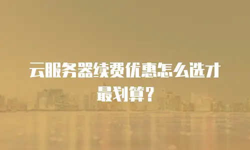 云服务器续费优惠怎么选才最划算？