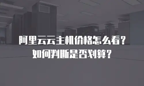 阿里云云主机价格怎么看？如何判断是否划算？