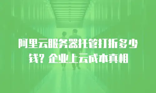 阿里云服务器托管打折多少钱？企业上云成本真相