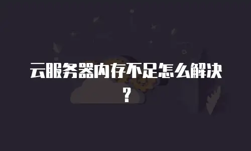 云服务器内存不足怎么解决？