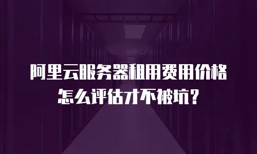 阿里云服务器租用费用价格怎么评估才不被坑？