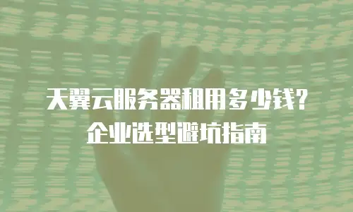 天翼云服务器租用多少钱？企业选型避坑指南