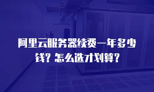 阿里云服务器续费一年多少钱？怎么选才划算？