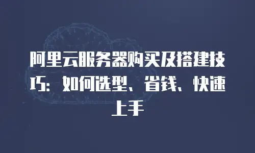 阿里云服务器购买及搭建技巧：如何选型、省钱、快速上手