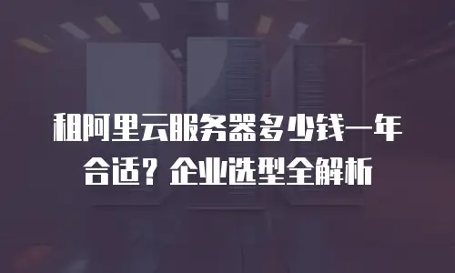 租阿里云服务器多少钱一年合适？企业选型全解析