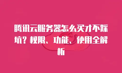 腾讯云服务器怎么买才不踩坑？权限、功能、使用全解析