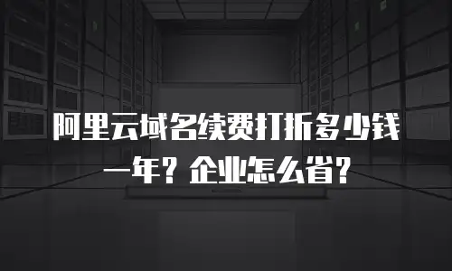 阿里云域名续费打折多少钱一年？企业怎么省？