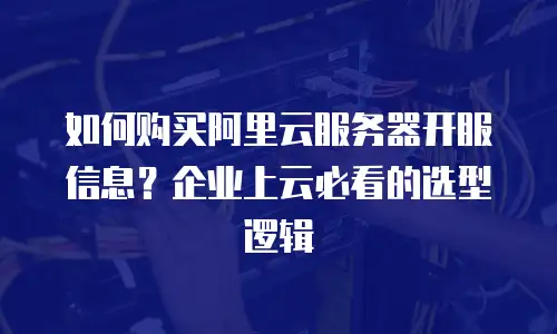如何购买阿里云服务器开服信息？企业上云必看的选型逻辑
