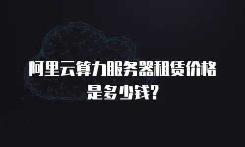 阿里云算力服务器租赁价格是多少钱？