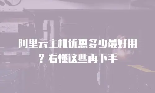 阿里云主机优惠多少最好用？看懂这些再下手