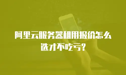 阿里云服务器租用报价怎么选才不吃亏？