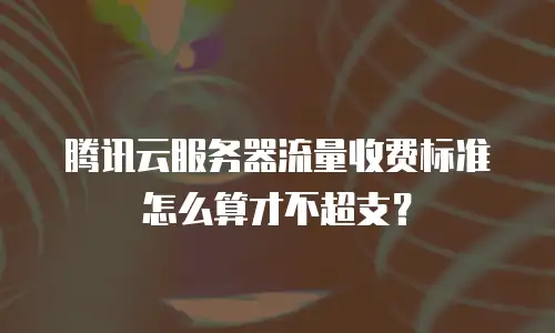 腾讯云服务器流量收费标准怎么算才不超支？
