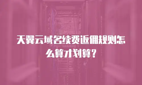 天翼云域名续费返佣规则怎么算才划算？