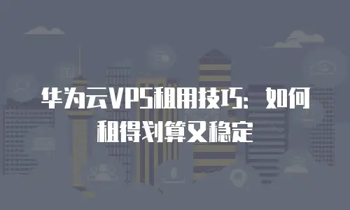 华为云VPS租用技巧：如何租得划算又稳定