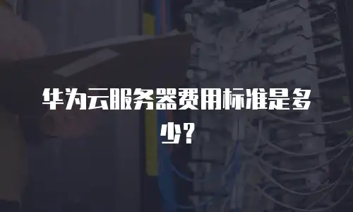 华为云服务器费用标准是多少？