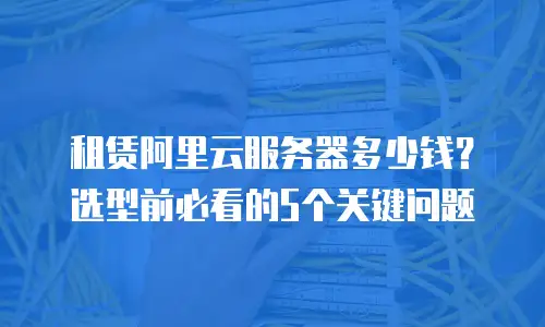 租赁阿里云服务器多少钱？选型前必看的5个关键问题