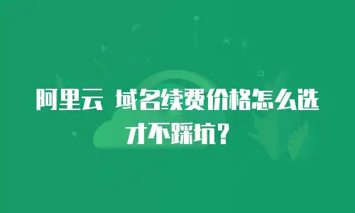 阿里云 域名续费价格怎么选才不踩坑？