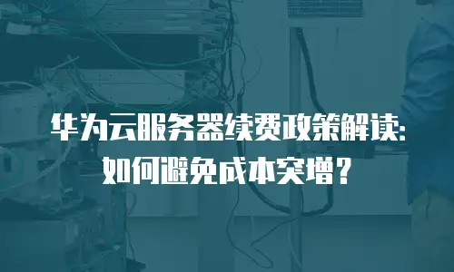 华为云服务器续费政策解读：如何避免成本突增？