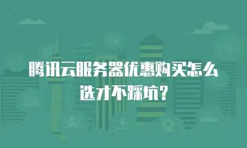 腾讯云服务器优惠购买怎么选才不踩坑？
