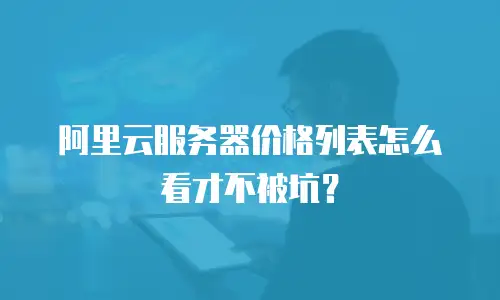 阿里云服务器价格列表怎么看才不被坑？
