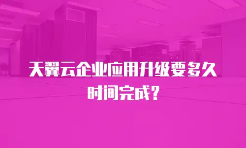 天翼云企业应用升级要多久时间完成？