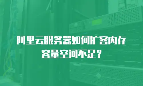 阿里云服务器如何扩容内存容量空间不足？