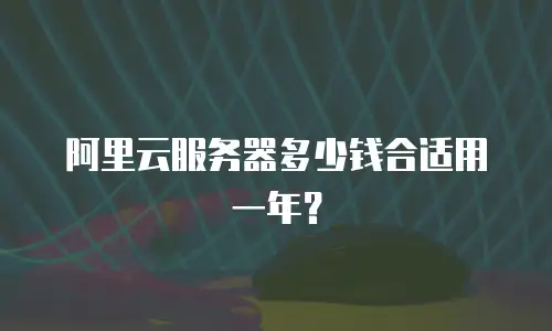 阿里云服务器多少钱合适用一年？