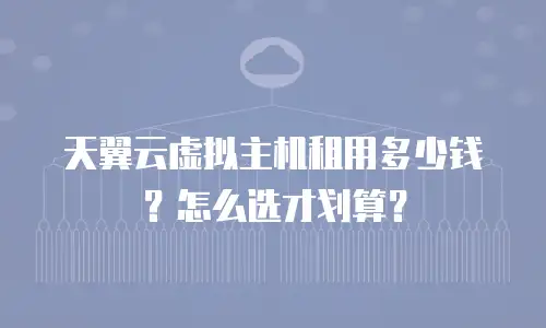 天翼云虚拟主机租用多少钱？怎么选才划算？