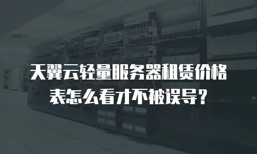 天翼云轻量服务器租赁价格表怎么看才不被误导？