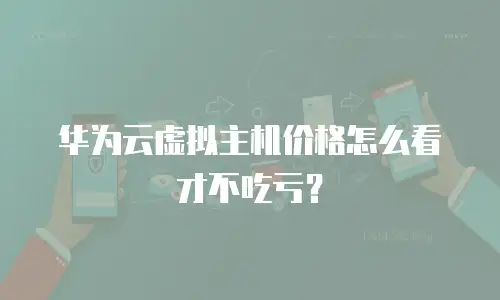 华为云虚拟主机价格怎么看才不吃亏？