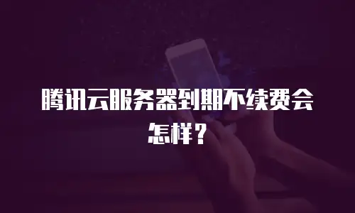 腾讯云服务器到期不续费会怎样？