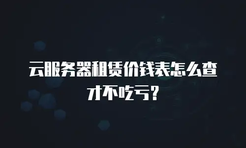 云服务器租赁价钱表怎么查才不吃亏？
