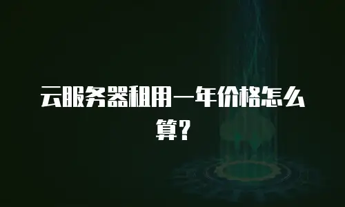 云服务器租用一年价格怎么算？