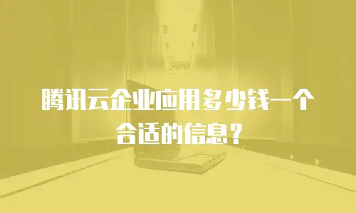 腾讯云企业应用多少钱一个合适的信息？