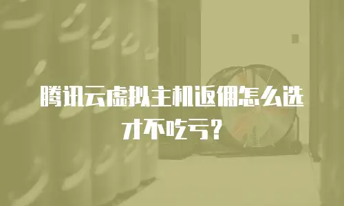 腾讯云虚拟主机返佣怎么选才不吃亏？
