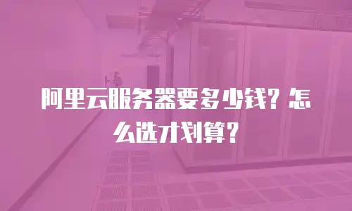 阿里云服务器要多少钱？怎么选才划算？