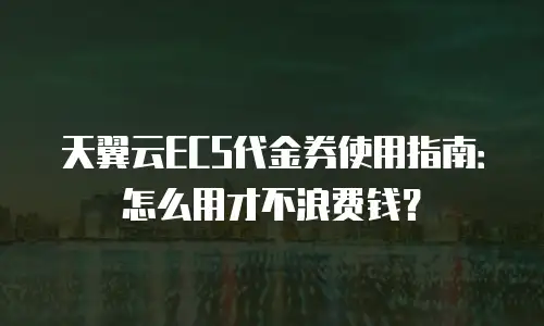 天翼云ECS代金券使用指南：怎么用才不浪费钱？