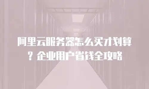 阿里云服务器怎么买才划算？企业用户省钱全攻略